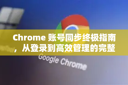 Chrome 账号同步终极指南，从登录到高效管理的完整教程
