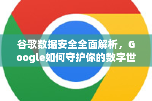 谷歌数据安全全面解析，Google如何守护你的数字世界