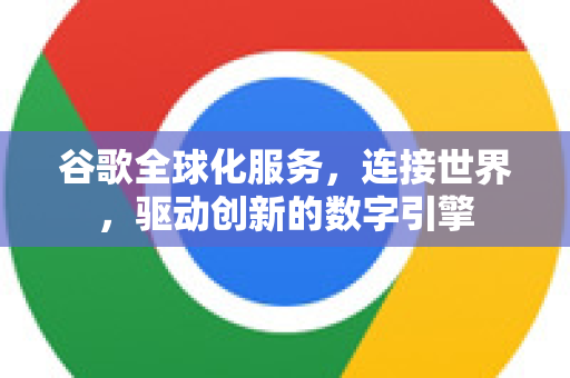 谷歌全球化服务，连接世界，驱动创新的数字引擎