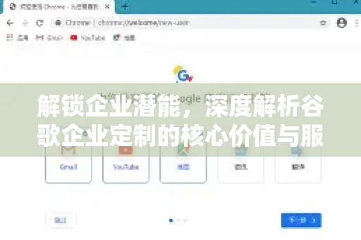 解锁企业潜能，深度解析谷歌企业定制的核心价值与服务