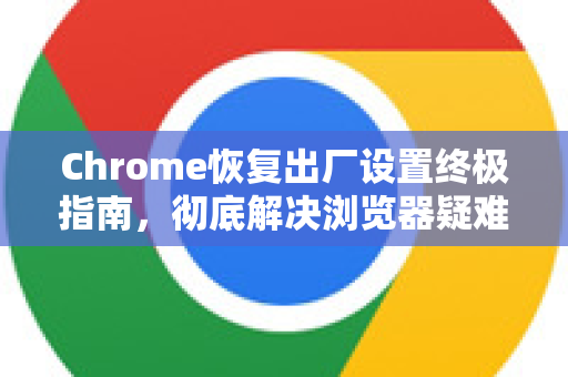 Chrome恢复出厂设置终极指南，彻底解决浏览器疑难杂症