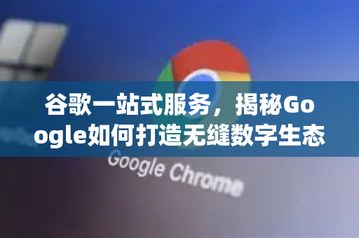 谷歌一站式服务，揭秘Google如何打造无缝数字生态