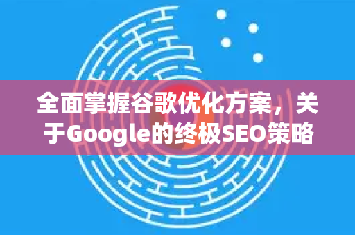全面掌握谷歌优化方案，关于Google的终极SEO策略
