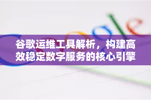 谷歌运维工具解析，构建高效稳定数字服务的核心引擎-第1张图片-Google Chrome官方首页_极速谷歌浏览器
