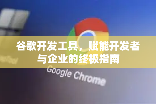 谷歌开发工具，赋能开发者与企业的终极指南-第1张图片-Google Chrome官方首页_极速谷歌浏览器