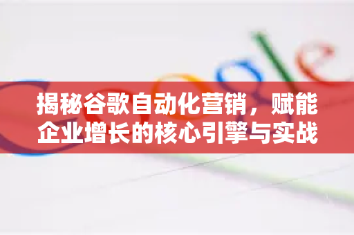 揭秘谷歌自动化营销，赋能企业增长的核心引擎与实战策略