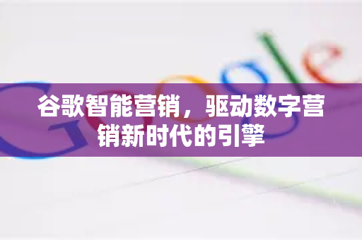 谷歌智能营销，驱动数字营销新时代的引擎