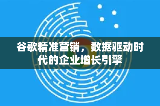 谷歌精准营销，数据驱动时代的企业增长引擎