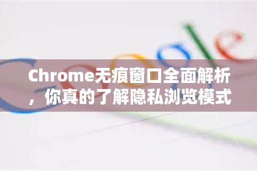 Chrome无痕窗口全面解析，你真的了解隐私浏览模式吗？