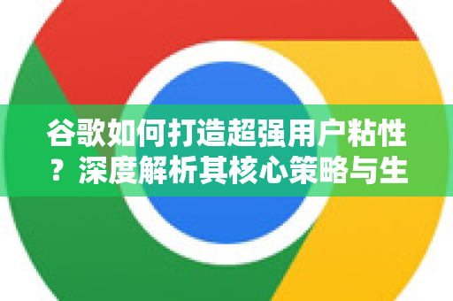 谷歌如何打造超强用户粘性？深度解析其核心策略与生态优势