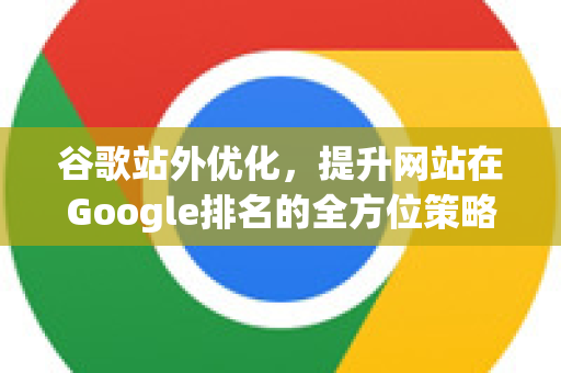 谷歌站外优化，提升网站在Google排名的全方位策略解析