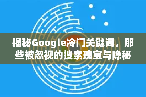 揭秘Google冷门关键词，那些被忽视的搜索瑰宝与隐秘功能