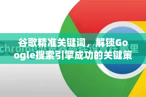 谷歌精准关键词，解锁Google搜索引擎成功的关键策略