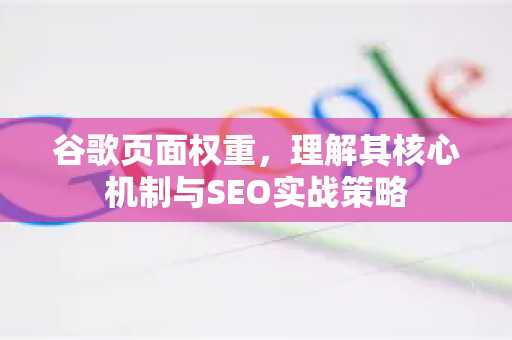 谷歌页面权重，理解其核心机制与SEO实战策略
