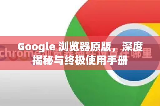 Google 浏览器原版，深度揭秘与终极使用手册