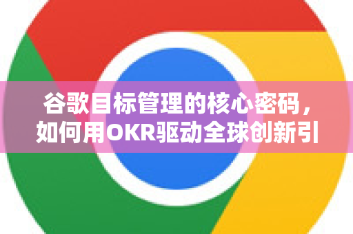 谷歌目标管理的核心密码，如何用OKR驱动全球创新引擎