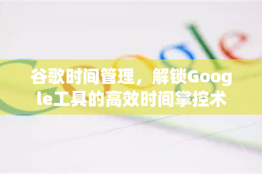 谷歌时间管理，解锁Google工具的高效时间掌控术