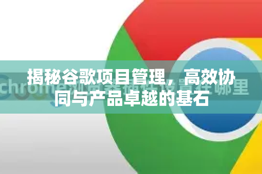 揭秘谷歌项目管理，高效协同与产品卓越的基石-第1张图片-Google Chrome官方首页_极速谷歌浏览器