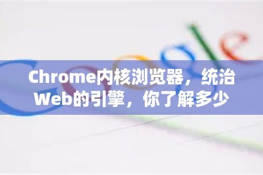 Chrome内核浏览器，统治Web的引擎，你了解多少？