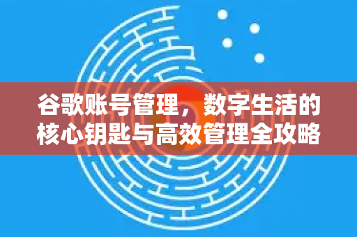 谷歌账号管理，数字生活的核心钥匙与高效管理全攻略-第1张图片-Google Chrome官方首页_极速谷歌浏览器