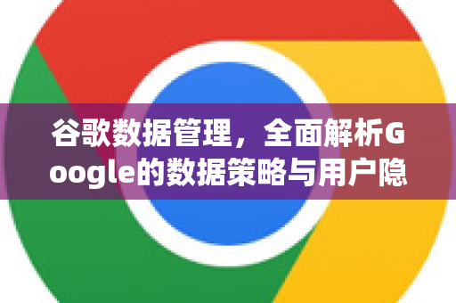 谷歌数据管理，全面解析Google的数据策略与用户隐私保护-第1张图片-Google Chrome官方首页_极速谷歌浏览器