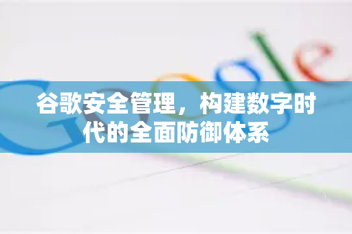 谷歌安全管理，构建数字时代的全面防御体系-第1张图片-Google Chrome官方首页_极速谷歌浏览器