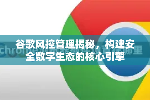谷歌风控管理揭秘,构建安全数字生态的核心引擎-第1张图片-Google Chrome官方首页_极速谷歌浏览器 谷歌风控管理揭秘,构建安全数字生态的核心引擎-第1张图片-Google Chrome官方首页_极速谷歌浏览器