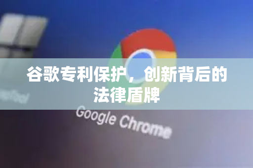 谷歌专利保护，创新背后的法律盾牌-第1张图片-Google Chrome官方首页_极速谷歌浏览器