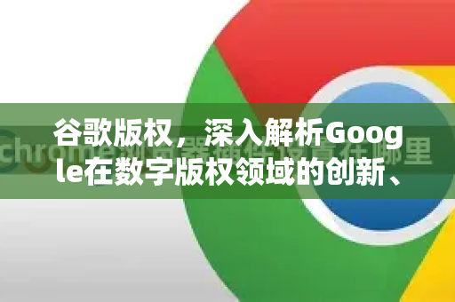 谷歌版权，深入解析Google在数字版权领域的创新、挑战与未来-第1张图片-Google Chrome官方首页_极速谷歌浏览器