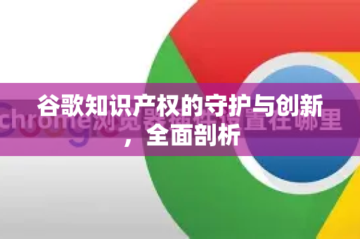 谷歌知识产权的守护与创新，全面剖析