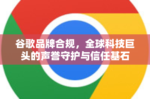 谷歌品牌合规，全球科技巨头的声誉守护与信任基石