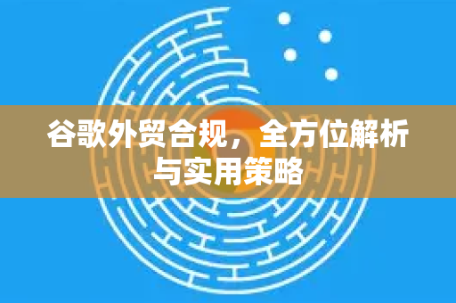 谷歌外贸合规，全方位解析与实用策略