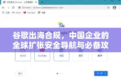 谷歌出海合规，中国企业的全球扩张安全导航与必备攻略