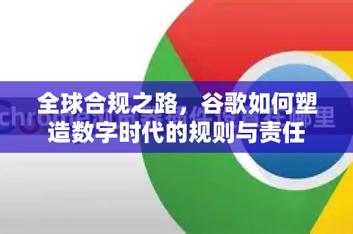 全球合规之路，谷歌如何塑造数字时代的规则与责任