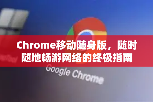 Chrome移动随身版，随时随地畅游网络的终极指南