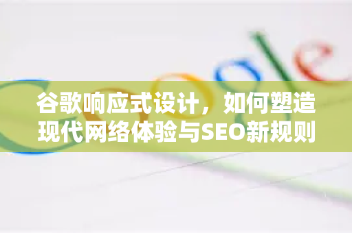 谷歌响应式设计，如何塑造现代网络体验与SEO新规则-第1张图片-Google Chrome官方首页_极速谷歌浏览器