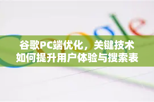 谷歌PC端优化，关键技术如何提升用户体验与搜索表现？-第1张图片-Google Chrome官方首页_极速谷歌浏览器