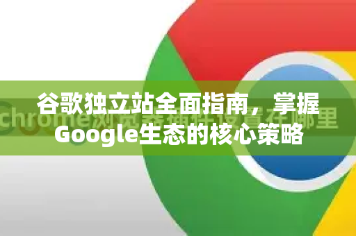 谷歌独立站全面指南，掌握Google生态的核心策略