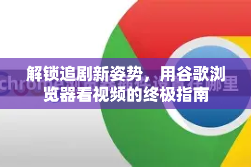 解锁追剧新姿势，用谷歌浏览器看视频的终极指南