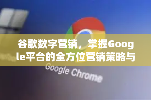 谷歌数字营销，掌握Google平台的全方位营销策略与实战指南