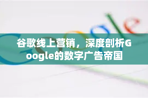 谷歌线上营销，深度剖析Google的数字广告帝国