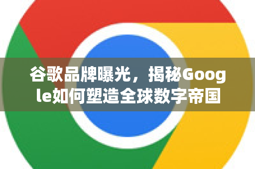 谷歌品牌曝光，揭秘Google如何塑造全球数字帝国