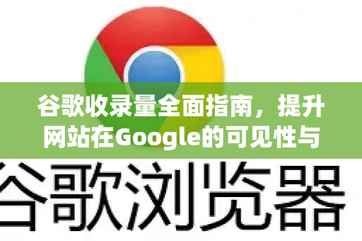 谷歌收录量全面指南，提升网站在Google的可见性与排名
