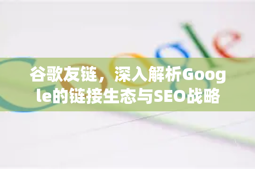 谷歌友链，深入解析Google的链接生态与SEO战略