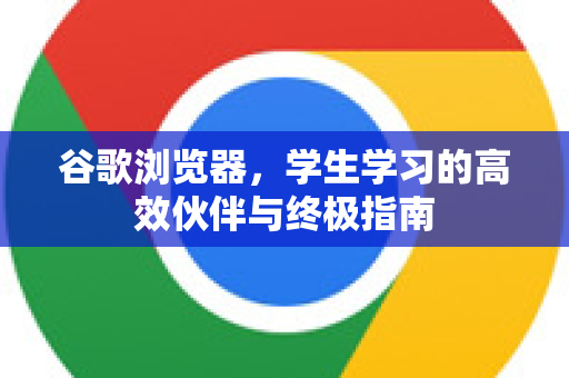 谷歌浏览器，学生学习的高效伙伴与终极指南