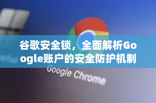 谷歌安全锁，全面解析Google账户的安全防护机制