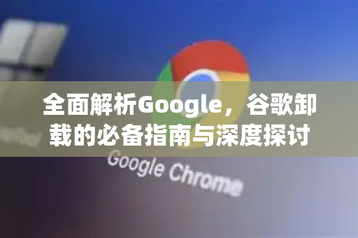全面解析Google,谷歌卸载的必备指南与深度探讨-第1张图片-Google Chrome官方首页_极速谷歌浏览器 全面解析Google,谷歌卸载的必备指南与深度探讨-第1张图片-Google Chrome官方首页_极速谷歌浏览器