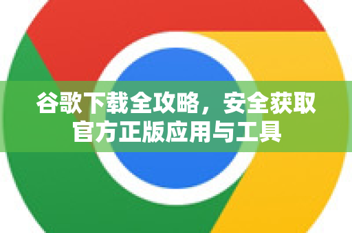 谷歌下载全攻略,安全获取官方正版应用与工具-第1张图片-Google Chrome官方首页_极速谷歌浏览器 谷歌下载全攻略,安全获取官方正版应用与工具-第1张图片-Google Chrome官方首页_极速谷歌浏览器