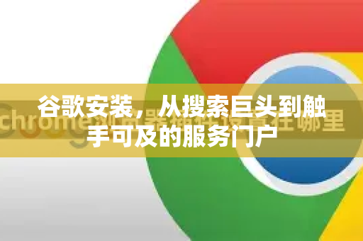 谷歌安装，从搜索巨头到触手可及的服务门户-第1张图片-Google Chrome官方首页_极速谷歌浏览器