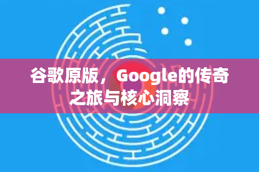 谷歌原版，Google的传奇之旅与核心洞察